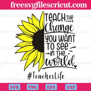 Teach The Change You Want To See In The World, Teacher Sunflower