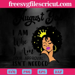 August Girl I Am Who I Am Your Approval Isn'T Needed, Black Queen Crown Digital Files Invert