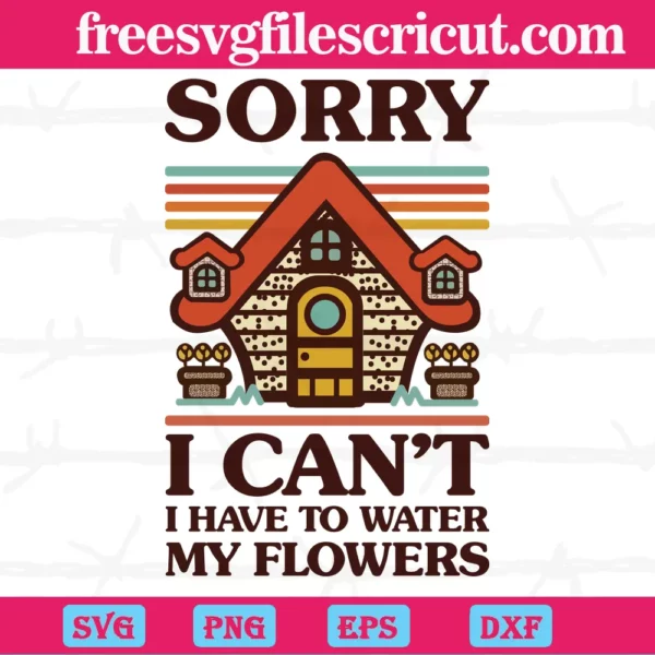 Sorry I Can'T I Have To Water My Flowers House, Cutting Svg For Crafting And Diy Projects
