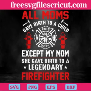 "All Moms Gave Birth To A Child Exceptmy Mom She Gave Birth To A Legendary Firefighter, Laser Cut Svg Files "