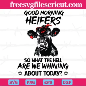 Good Morning Heifers So What The Hell Are We Whining About Today, Svg Files