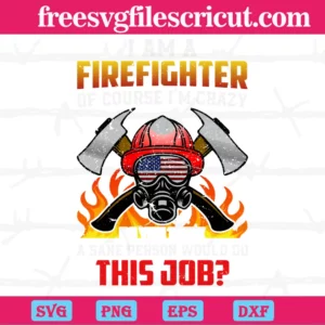 I Am A Firefighter Of Course I'M Crazy Do You Think A Sane' Person Would Do This Job, Svg Files
