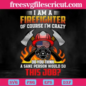 I Am A Firefighter Of Course I'M Crazy Do You Think A Sane' Person Would Do This Job, Svg Files Invert