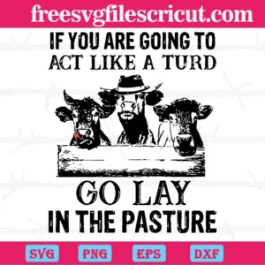 If You Are Going To Act Like A Turd Go Slay In The Pasture Cow Farm, Laser Cut Svg Files