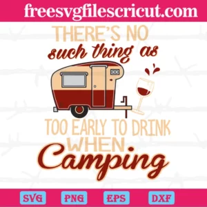 There'S No Such Thing As Too Early To Drink When Camping, Svg Png Dxf Eps