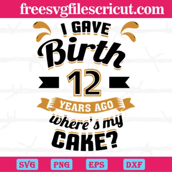I Gave Birth 12 Years Ago Wheres My Cake, Svg Png Dxf Eps