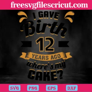 I Gave Birth 12 Years Ago Wheres My Cake, Svg Png Dxf Eps Invert