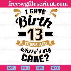 I Gave Birth 13 Years Ago Wheres My Cake, Svg File Formats