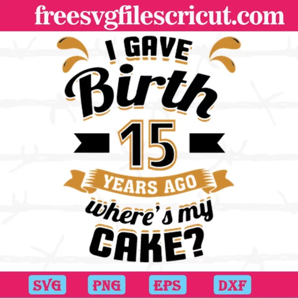 I Gave Birth 15 Years Ago Wheres My Cake, Svg Files