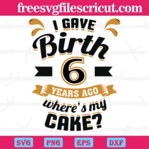 I Gave Birth 6 Years Ago Wheres My Cake, Svg Designs