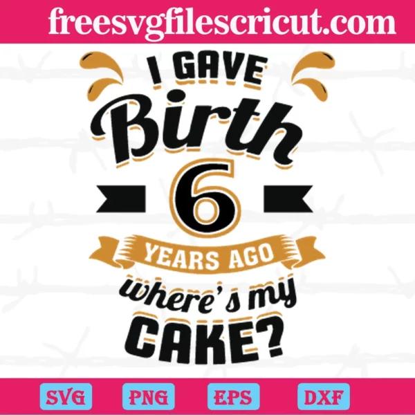 I Gave Birth 6 Years Ago Wheres My Cake, Svg Designs