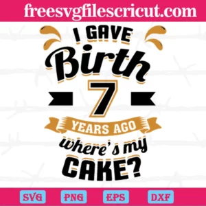 I Gave Birth 7 Years Ago Wheres My Cake, The Best Digital Svg Designs For Cricut
