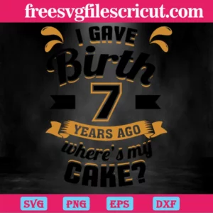 I Gave Birth 7 Years Ago Wheres My Cake, The Best Digital Svg Designs For Cricut Invert