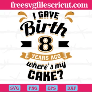 I Gave Birth 8 Years Ago Wheres My Cake, High-Quality Svg Files