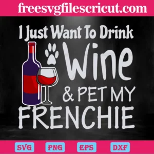 I Just Want To Drink Wine And Pet My Frenchie, Svg Png Dxf Eps Designs Download