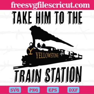 Yellowstone Take Him To The Train Station, Svg Png Dxf Eps Cricut Silhouette